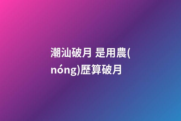 潮汕破月 是用農(nóng)歷算破月